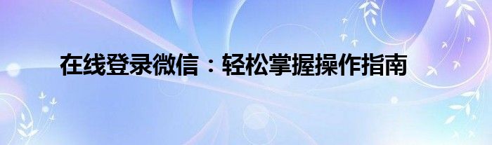 简单登录微信（简单登录微信怎么操作）