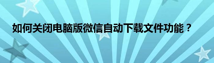 电脑微信自动下载文件怎么关（电脑微信怎么取消自动下载文件）