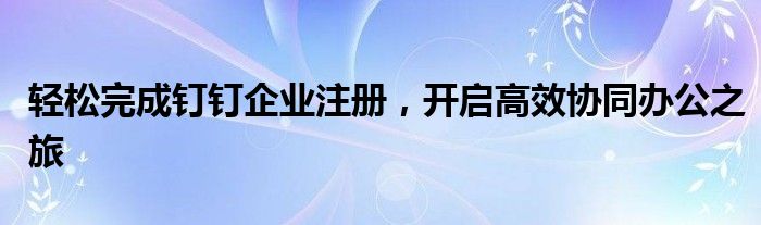 钉钉 注册企业（钉钉企业注册流程）