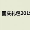 国庆礼包2019：豪华大礼包，献礼祖国华诞