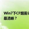 Win7下CF烟雾头最佳设置技巧：如何调节烟雾头清晰度至最清晰？