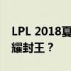 LPL 2018夏季赛总决赛：巅峰对决，谁能荣耀封王？