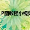 P图教程小视频：从零开始学习图像编辑技巧