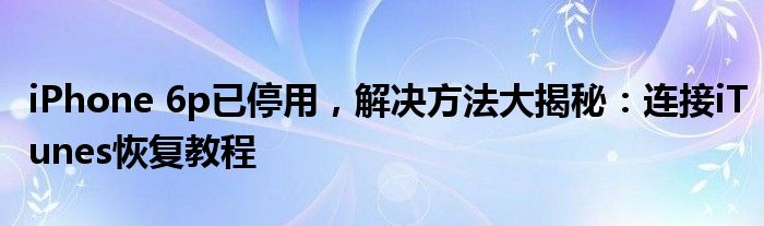 苹果6p已停用连接itunes教程（苹果6p手机已停用怎么连接itunes怎么办）