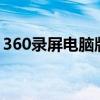 360录屏电脑版：全方位功能解析及实用指南