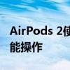 AirPods 2使用指南：从连接到配置到高级功能操作