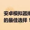 安卓模拟器排行榜揭晓：速度、兼容性和性能的最佳选择！