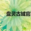 盘灵古域官网：奇幻世界之门正式开启！