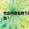 热血传奇官网下载完整版攻略：一键安装游戏，开启传奇之旅！