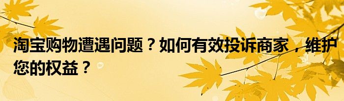 淘宝怎么投诉卖家最管用（淘宝怎么投诉店家欺骗消费者权益）