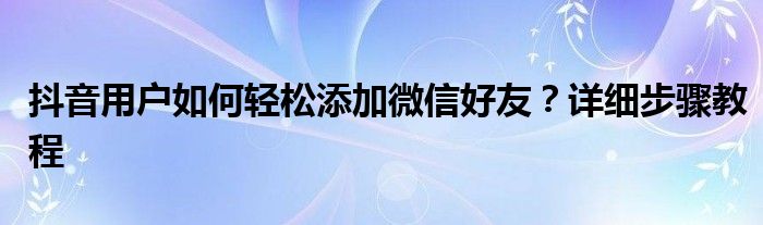 小米手机抖音怎么添加微信好友（抖音用户怎么添加到微信）