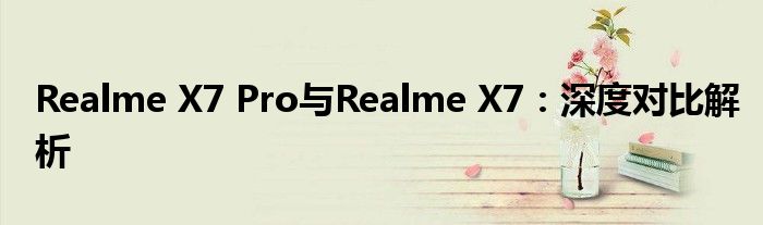 realmex7 pro和x7外观对比（realme x7 pro和realme x7）