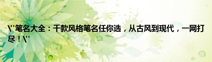 "笔名大全：千款风格笔名任你选，从古风到现代，一网打尽！"