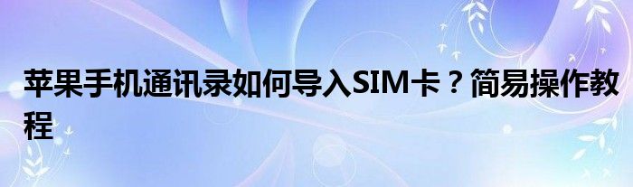 苹果12通讯录没有导入sim卡选项（苹果7手机怎么把通讯录导入sim卡）