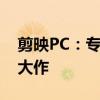 剪映PC：专业视频剪辑利器，轻松打造精品大作