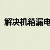 解决机箱漏电问题：原因、方法与预防措施