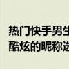 热门快手男生名字大全：为你提供最新潮、最酷炫的昵称选择