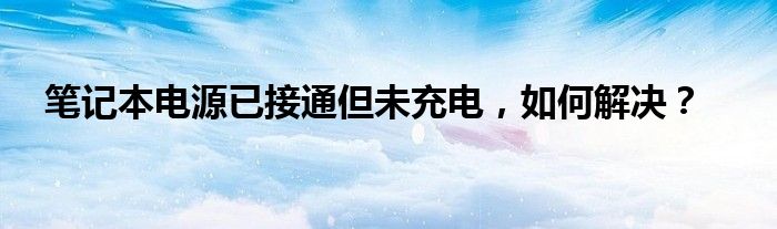 笔记本电源接触不良（笔记本电源已接通但未充电,如何解决问题）