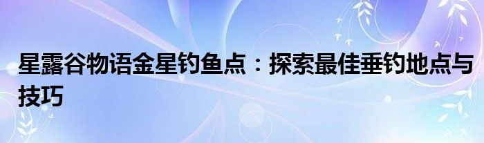 星露谷物语的金星钓鱼点（星露谷物语金星鱼怎么钓）