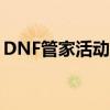 DNF管家活动盛大开启，全新福利等你来拿！