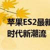 苹果ES2最新消息：全新细节曝光，引领智能时代新潮流