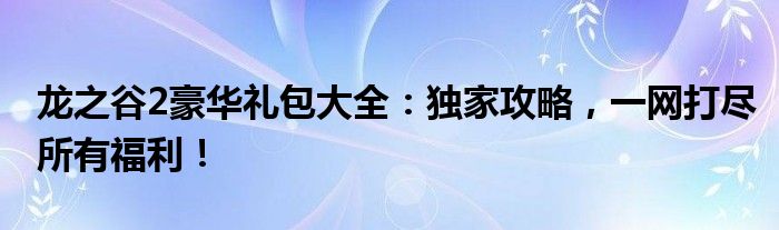 龙之谷2礼包领取大全（龙之谷2解锁1000w礼包）