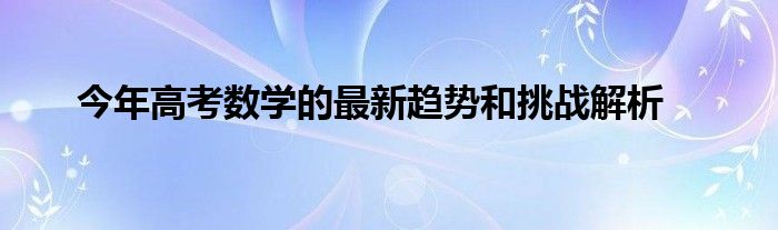 2022高考数学命题趋势（今年高考数学的题型）