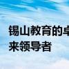 锡山教育的卓越之路：探索教育创新，培养未来领导者