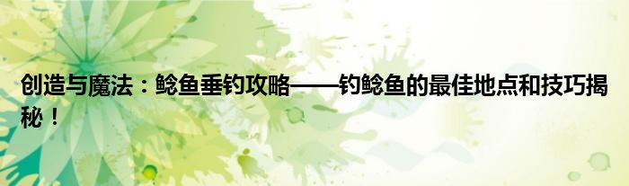 创造与魔法宠物融合表（创造与魔法鲶鱼在哪钓概率最高）