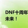 DNF十周年庆典：回顾辉煌历程，展望全新未来！