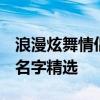 浪漫炫舞情侣名字一对QQ炫舞专属甜蜜情侣名字精选