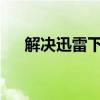 解决迅雷下载违规内容无法下载的方法