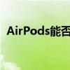 AirPods能否完美支持安卓设备？体验分享