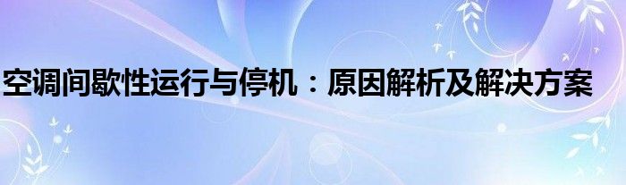 空调间歇性制冷是怎么回事（空调间歇性停机不工作）