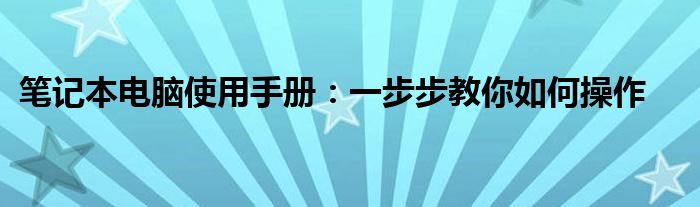 笔记本电脑使用方法和基本常识（笔记本电脑的使用方法步骤）