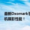 最新Dxomark手机拍照排名：从顶尖到主流，全面解析手机摄影性能！