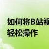 如何将B站视频导入手机本地？详细教程带你轻松操作