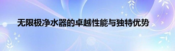 无限极净水器到底靠谱吗（无限极新型净水器）