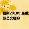 最新2018年最受欢迎的微信英文名字大全：为你量身打造专属英文昵称