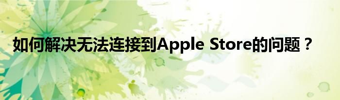 为什么无法安装（为什么无法连接APPLE STORE）