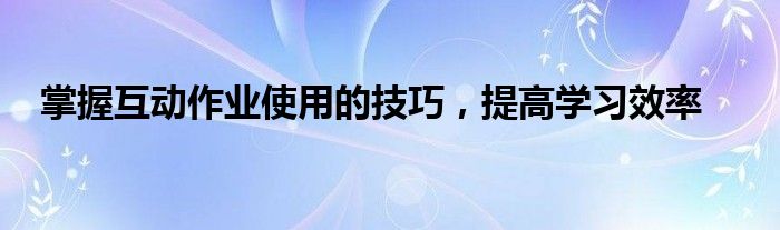 互动教学什么意思（互动学习方法和技巧）