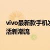 vivo最新款手机发布：科技与美学的完美结合，引领智能生活新潮流