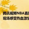 腾讯视频NBA直播全新呈现：比赛高清实时转播，带你亲临现场感受热血激情！