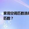 家用空调匹数选择指南：如何根据实际需求挑选适合的空调匹数？