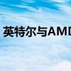 英特尔与AMD：技术巨头间的核心差异解读