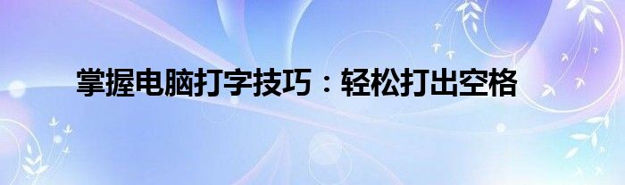 电脑打字时空格怎么操作（打字怎样打出空格）