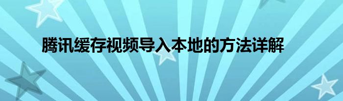 腾讯缓存视频导入本地视频（在腾讯缓存的视频如何导入本地）