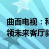 曲面电视：科技重塑视觉盛宴，沉浸式体验引领未来客厅新潮