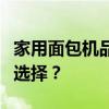 家用面包机品牌优选指南：哪个牌子值得你的选择？