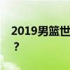 2019男篮世界杯：群雄逐鹿，谁将荣耀登顶？